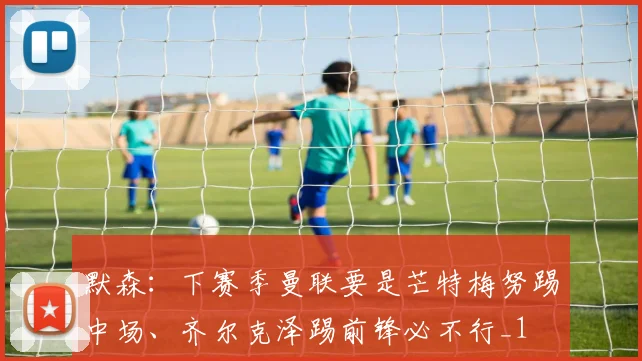 默森：下赛季曼联要是芒特梅努踢中场、齐尔克泽踢前锋必不行_1