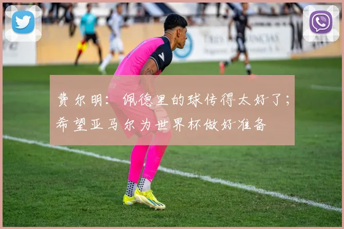费尔明：佩德里的球传得太好了；希望亚马尔为世界杯做好准备