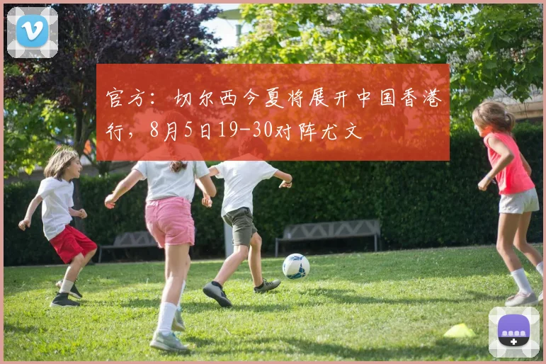 官方：切尔西今夏将展开中国香港行，8月5日19-30对阵尤文