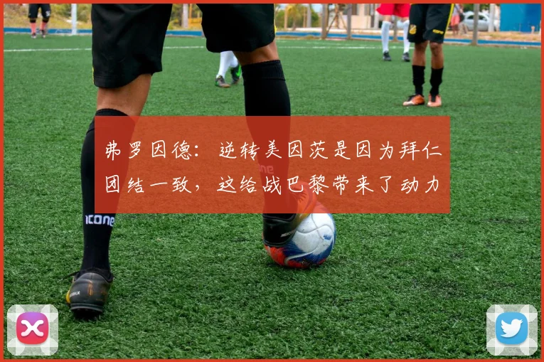 弗罗因德：逆转美因茨是因为拜仁团结一致，这给战巴黎带来了动力