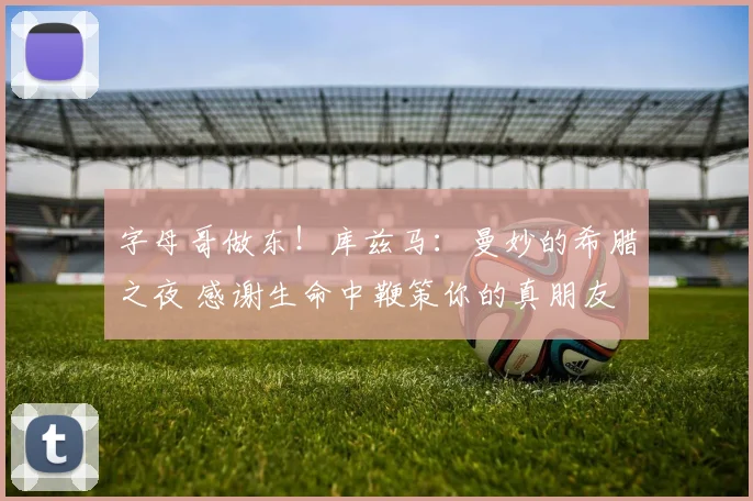 字母哥做东！库兹马：曼妙的希腊之夜 感谢生命中鞭策你的真朋友