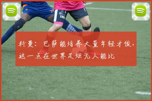 科曼：巴萨能培养大量年轻才俊，这一点在世界足坛无人能比