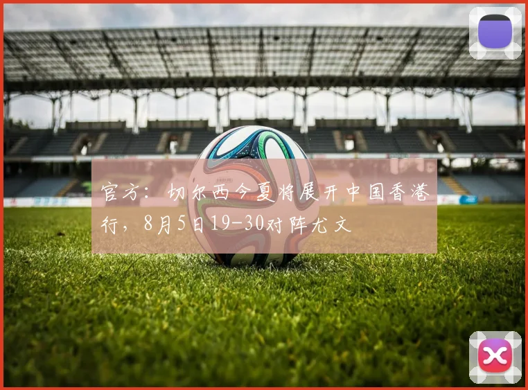 官方：切尔西今夏将展开中国香港行，8月5日19-30对阵尤文
