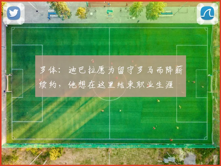 罗体：迪巴拉愿为留守罗马而降薪续约，他想在这里结束职业生涯