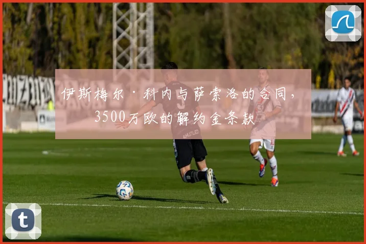 伊斯梅尔·科内与萨索洛的合同，含3500万欧的解约金条款