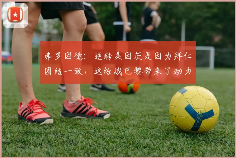 弗罗因德：逆转美因茨是因为拜仁团结一致，这给战巴黎带来了动力