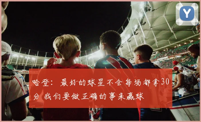 哈登：最好的球星不会每场都拿30分 我们要做正确的事来赢球