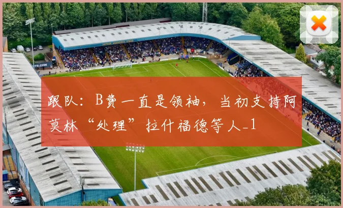 跟队：B费一直是领袖，当初支持阿莫林“处理”拉什福德等人_1