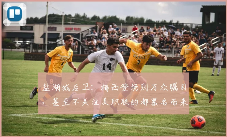 盐湖城后卫：梅西登场则万众瞩目，甚至不关注美职联的都慕名而来